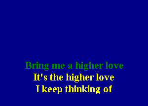 Bring me a higher love
It's the higher love
I keep thinking of