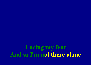 Facing my fear
And so I'm not there alone