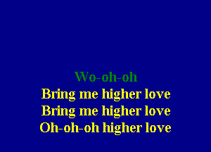 W o-oh-oh
Bring me higher love
Bring me higher love
Oh-oh-oh higher love
