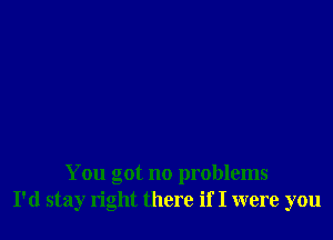 You got no problems
I'd stay right there if I were you