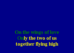 On the wings of love
Only the two of us
together flying high