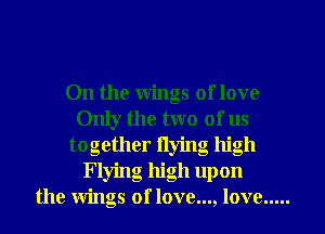 On the wings of love
Only the two of us
together flying high
Flying high up on
the wings of love..., love .....