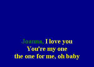 J oanna, I love you
You're my one
the one for me, oh baby