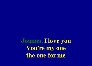J oanna, I love you
You're my one
the one for me