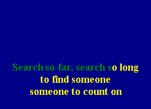 Search so far, search so long
to l'md someone
someone to count on