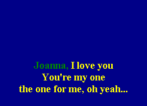 J oanna, I love you
You're my one
the one for me, oh yeah...