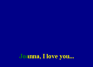 Joanna, I love you...