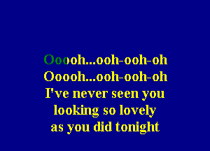 Ooooh...ooh-ooh-oh

Ooooh...ooh-ooh-oh
I've never seen you
looking so lovely
as you did tonight