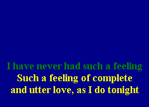 I have never had such a feeling
Such a feeling of complete
and utter love, as I do tonight