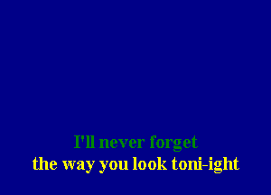 I'll never forget
the way you look toni-ight