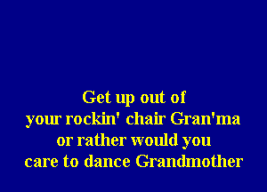 Get up out of
your rockin' chair Gran'ma
or rather would you
care to dance Grandmother