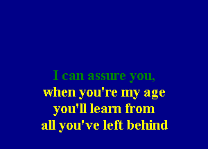 I can assme you,
when you're my age
you'll learn from
all you've left behind