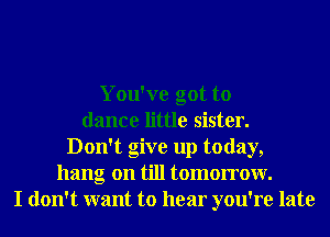 You've got to
dance little sister.
Don't give up today,
hang on till tomorrow.
I don't want to hear you're late