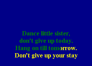 Dance little sister,
don't give up today.
Hang on till tomorrow.

Don't give up your stay I