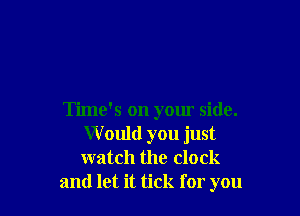 Time's on yom' side.
Would you just
watch the clock

and let it tick for you
