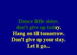 Dance little sister,
don't give up today.
Hang on till tomorrow.
Don't give up your stay.
Let it go...