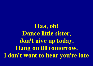 Haa, 011!
Dance little sister,
don't give up today.
Hang on till tomorrow.
I don't want to hear you're late