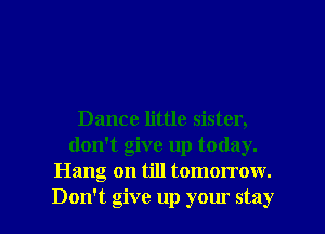 Dance little sister,
don't give up today.
Hang on till tomorrow.

Don't give up your stay I