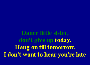 Dance little sister,
don't give up today.
Hang on till tomorrow.
I don't want to hear you're late