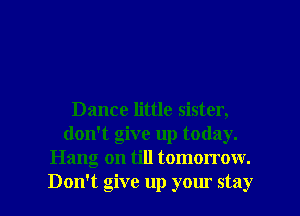 Dance little sister,
don't give up today.
Hang on till tomorrow.

Don't give up your stay I