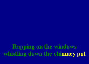 Rapping on the Windows
Whistling down the chimney pot