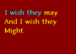 I wish they may
And I wish they

Might