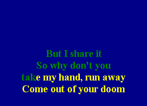 But I share it
So why don't you
take my hand, run away
Come out of your (loom