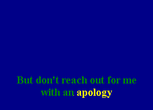 But don't reach out for me
with an apology