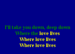 I'll take you down, deep down
Where the love lives
Where love lives
Where love lives