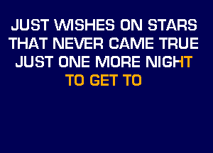 JUST WISHES 0N STARS
THAT NEVER CAME TRUE
JUST ONE MORE NIGHT
TO GET TO