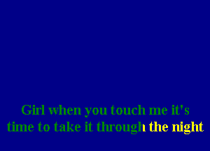 Girl When you touch me it's
time to take it through the night