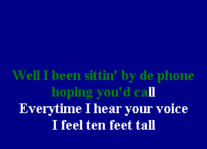 Well I been sittin' by de phone
hoping you'd call
Everytime I hear your voice
I feel ten feet tall