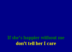 If she's happier without me
don't tell her I care