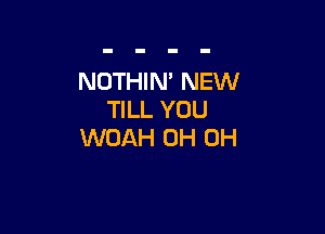 NOTHIN' NEW
TILL YOU

WOAH 0H 0H