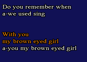Do you remember When
a-we used sing

XVith you
my brown eyed girl
a-you my brown eyed girl