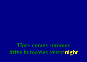 Here comes summer
drive in movies every night