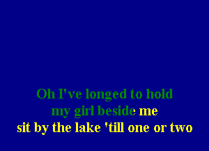 Oh I've longed to hold
my girl beside me
sit by the lake 'till one or two