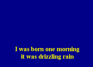I was born one morning
it was drizzling rain