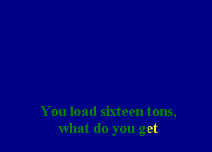 You load sixteen tons,
what do you get