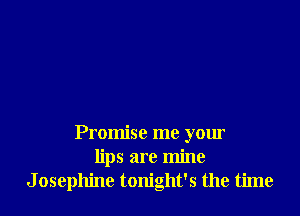 Promise me your
lips are mine
Josephine tonight's the time