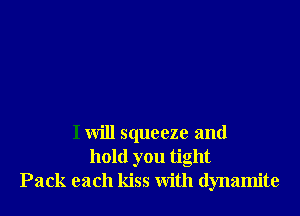I will squeeze and
hold you tight
Pack each kiss with dynamite