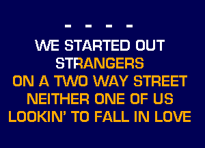 WE STARTED OUT
STRANGERS
ON A TWO WAY STREET
NEITHER ONE OF US
LOOKIN' T0 FALL IN LOVE