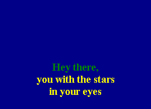 Hey there,
you with the stars
in your eyes