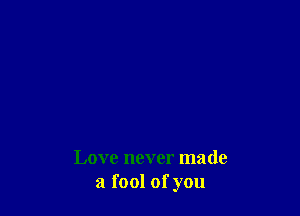 Love never made
a fool ofyou