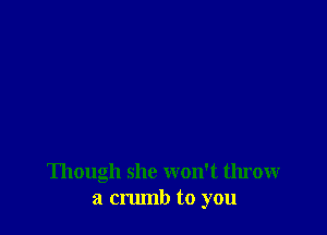 Though she won't throw
a cnunb to you