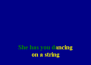 She has you dancing
on a string
