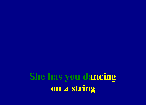 She has you dancing
on a string