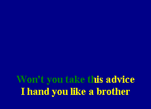 Won't you take this advice
I hand you like a brother