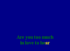Are you too much
in love to hear