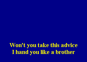 Won't you take this advice
I hand you like a brother